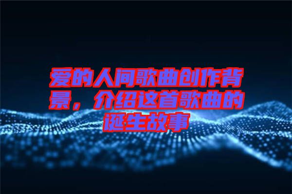 愛的人間歌曲創(chuàng)作背景，介紹這首歌曲的誕生故事