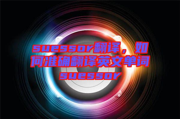 suessor翻譯，如何準(zhǔn)確翻譯英文單詞suessor