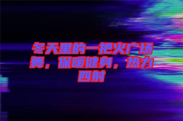 冬天里的一把火廣場舞，保暖健身，熱力四射