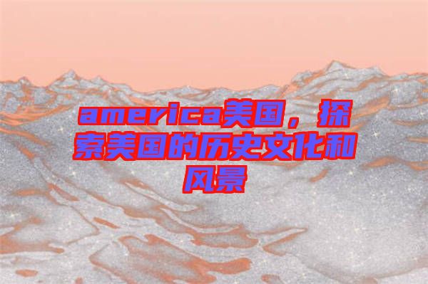 america美國，探索美國的歷史文化和風(fēng)景