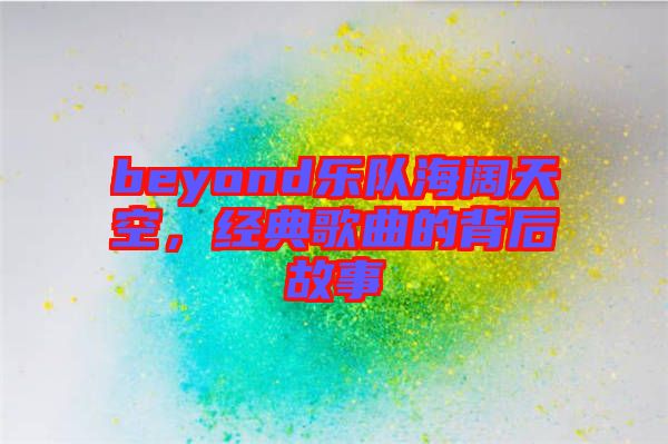 beyond樂隊海闊天空，經(jīng)典歌曲的背后故事