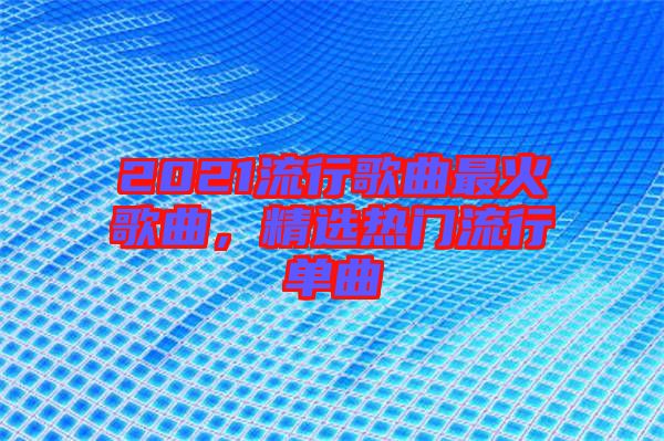 2021流行歌曲最火歌曲，精選熱門流行單曲
