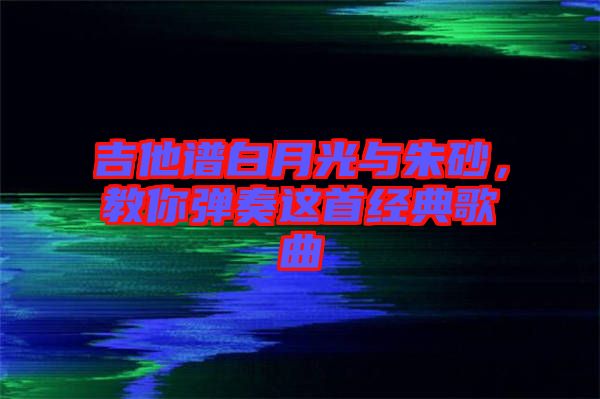 吉他譜白月光與朱砂，教你彈奏這首經(jīng)典歌曲