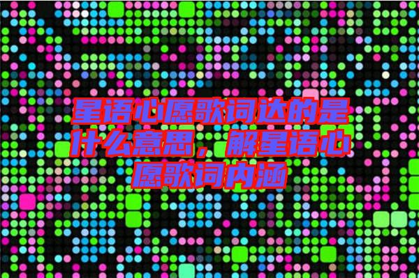 星語心愿歌詞達(dá)的是什么意思，解星語心愿歌詞內(nèi)涵