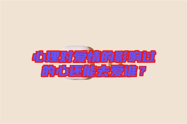 心理對(duì)愛(ài)情的影響過(guò)的心還能去愛(ài)誰(shuí)？