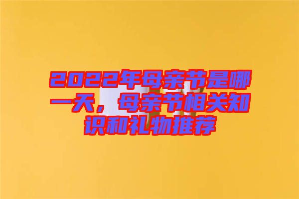 2022年母親節(jié)是哪一天，母親節(jié)相關(guān)知識(shí)和禮物推薦