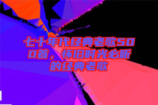 七十年代經(jīng)典老歌500首，懷舊時(shí)光必聽(tīng)的經(jīng)典老歌