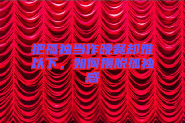 把孤獨當作晚餐卻難以下，如何擺脫孤獨感