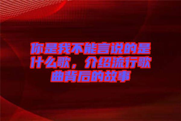 你是我不能言說(shuō)的是什么歌，介紹流行歌曲背后的故事