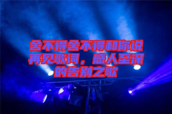 舍不得舍不得和你說再見歌詞，感人至深的告別之歌