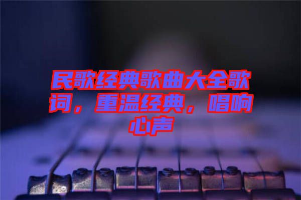 民歌經典歌曲大全歌詞，重溫經典，唱響心聲