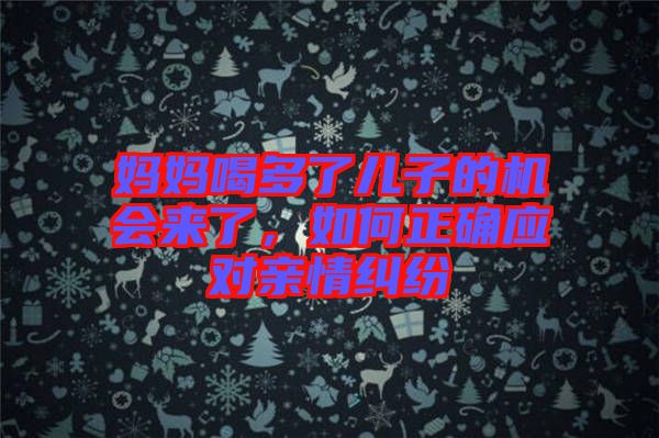 媽媽喝多了兒子的機會來了，如何正確應對親情糾紛