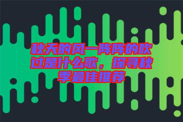 秋天的風(fēng)一陣陣的吹過是什么歌，探尋秋季最佳推薦