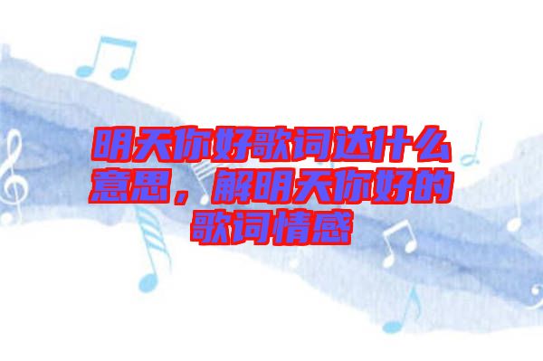 明天你好歌詞達(dá)什么意思，解明天你好的歌詞情感