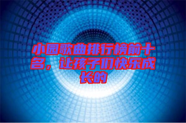 小園歌曲排行榜前十名，讓孩子們快樂(lè)成長(zhǎng)的