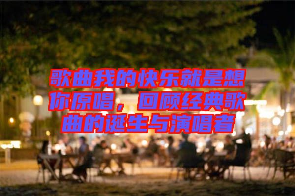 歌曲我的快樂(lè)就是想你原唱，回顧經(jīng)典歌曲的誕生與演唱者