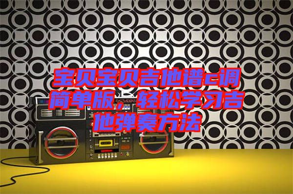 寶貝寶貝吉他譜c調(diào)簡(jiǎn)單版，輕松學(xué)習(xí)吉他彈奏方法