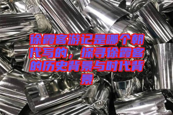 徐霞客游記是哪個朝代寫的，探尋徐霞客的歷史背景與時代背景