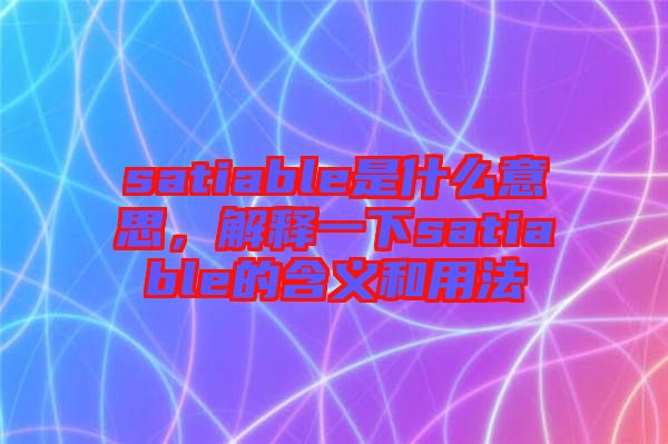 satiable是什么意思，解釋一下satiable的含義和用法