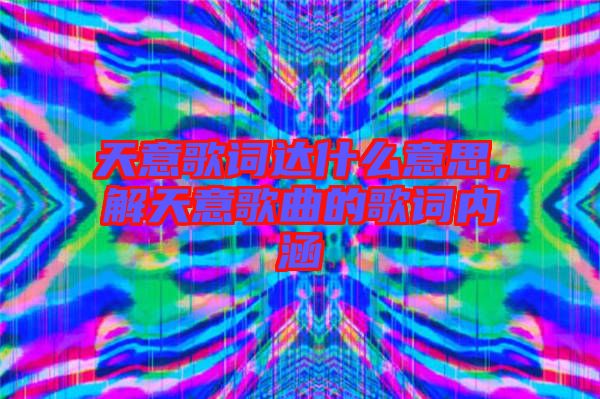 天意歌詞達什么意思，解天意歌曲的歌詞內(nèi)涵