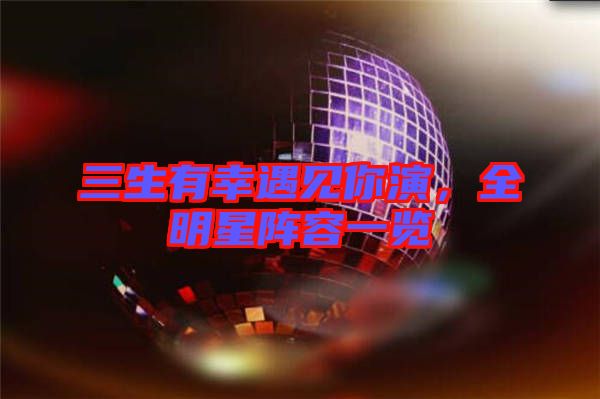 三生有幸遇見你演，全明星陣容一覽