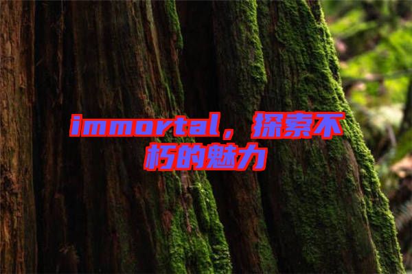 immortal，探索不朽的魅力