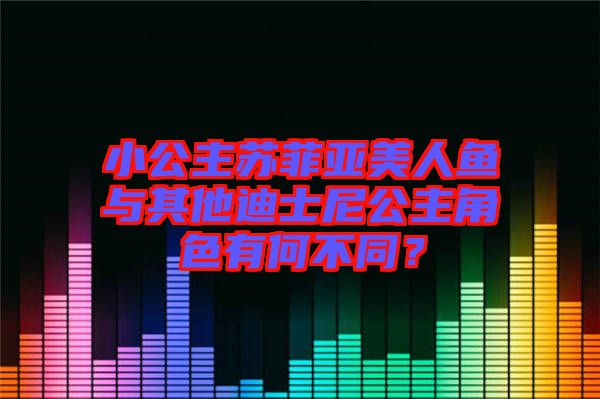 小公主蘇菲亞美人魚與其他迪士尼公主角色有何不同？
