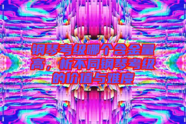 鋼琴考級哪個含金量高，析不同鋼琴考級的價值與難度