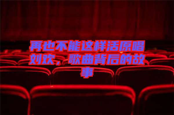 再也不能這樣活原唱劉歡，歌曲背后的故事