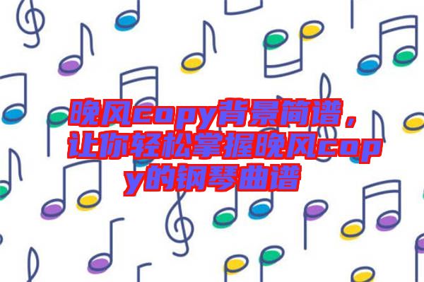 晚風(fēng)copy背景簡譜，讓你輕松掌握晚風(fēng)copy的鋼琴曲譜