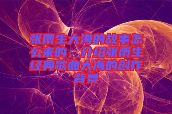 張雨生大海的故事怎么來(lái)的，介紹張雨生經(jīng)典歌曲大海的創(chuàng)作背景