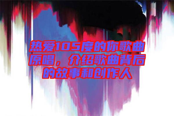 熱愛105度的你歌曲原唱，介紹歌曲背后的故事和創(chuàng)作人