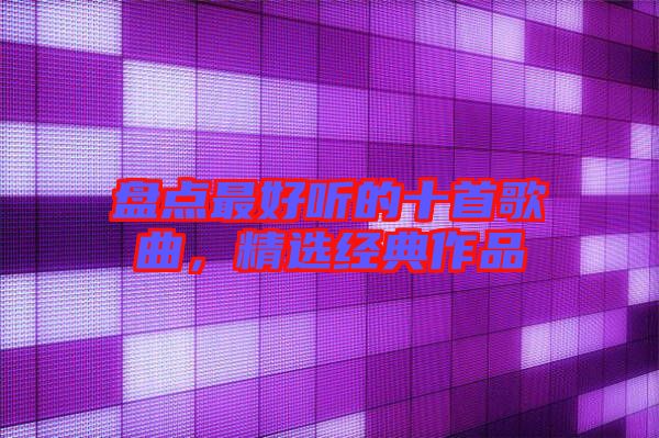 盤點最好聽的十首歌曲，精選經(jīng)典作品