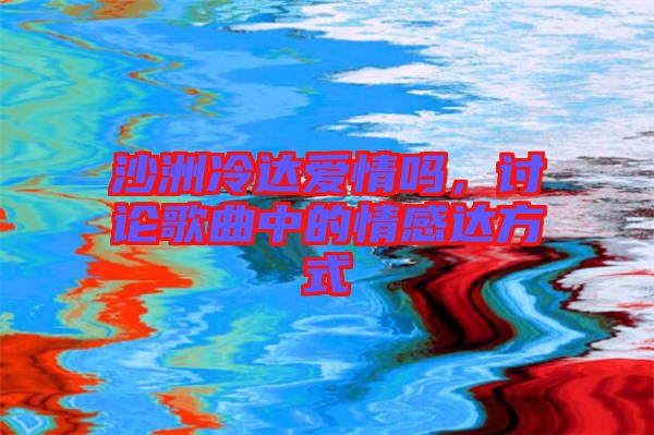 沙洲冷達(dá)愛情嗎，討論歌曲中的情感達(dá)方式