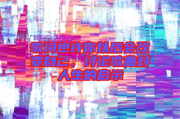 歌詞也許你以后會改變自己，討論歌曲對人生的啟示