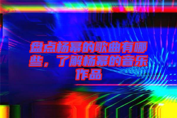 盤點楊冪的歌曲有哪些，了解楊冪的音樂作品