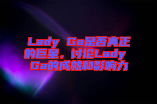 Lady Ga是否真正的巨星，討論Lady Ga的成就和影響力