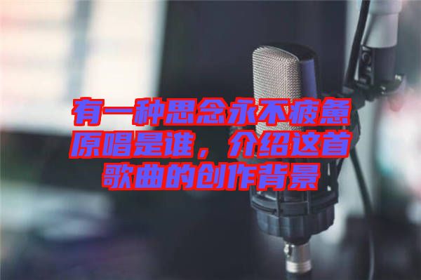 有一種思念永不疲憊原唱是誰，介紹這首歌曲的創(chuàng)作背景