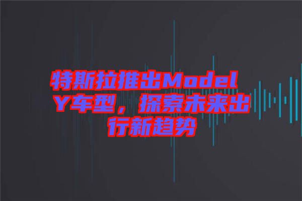 特斯拉推出Model Y車型，探索未來出行新趨勢