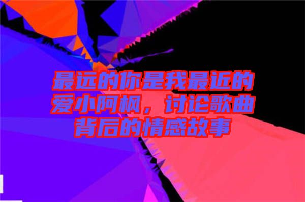 最遠(yuǎn)的你是我最近的愛小阿楓，討論歌曲背后的情感故事