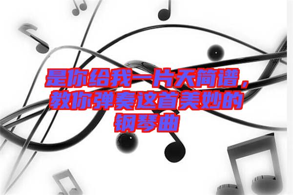 是你給我一片天簡譜，教你彈奏這首美妙的鋼琴曲
