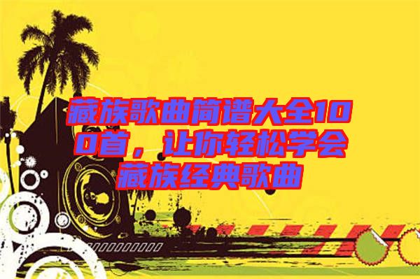 藏族歌曲簡(jiǎn)譜大全100首，讓你輕松學(xué)會(huì)藏族經(jīng)典歌曲