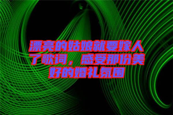 漂亮的姑娘就要嫁人了歌詞，感受那份美好的婚禮氛圍
