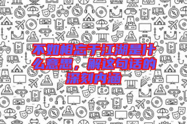 不如相忘于江湖是什么意思，解這句話(huà)的深刻內(nèi)涵