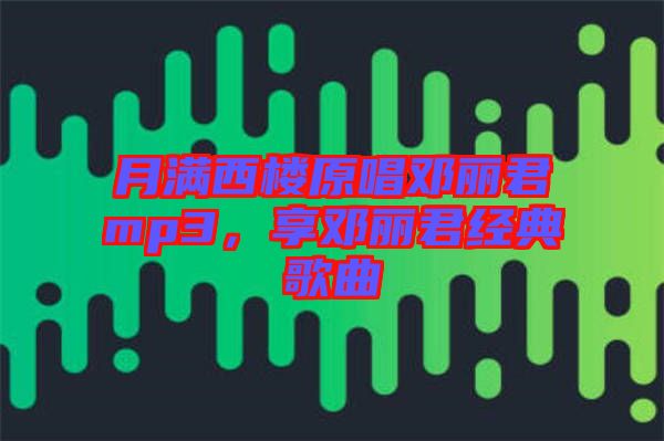 月滿西樓原唱鄧麗君mp3，享鄧麗君經(jīng)典歌曲