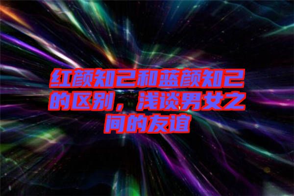 紅顏知己和藍(lán)顏知己的區(qū)別，淺談男女之間的友誼