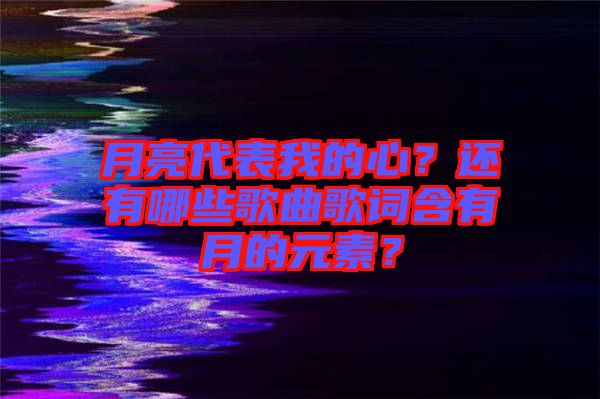月亮代表我的心？還有哪些歌曲歌詞含有月的元素？