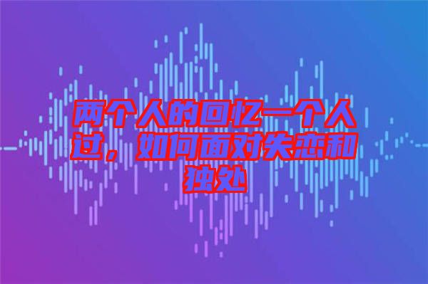 兩個人的回憶一個人過，如何面對失戀和獨(dú)處