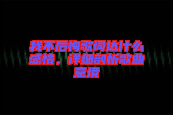 我不后悔歌詞達什么感情，詳細剖析歌曲意境