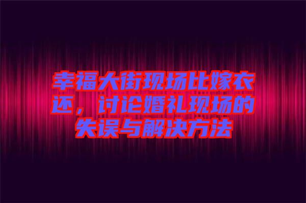 幸福大街現(xiàn)場比嫁衣還，討論婚禮現(xiàn)場的失誤與解決方法
